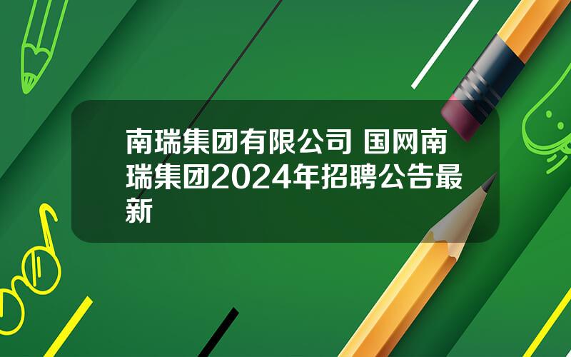 南瑞集团有限公司 国网南瑞集团2024年招聘公告最新